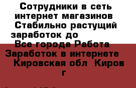 Сотрудники в сеть интернет магазинов. Стабильно растущий заработок до 40 000... - Все города Работа » Заработок в интернете   . Кировская обл.,Киров г.